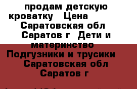 продам детскую кроватку › Цена ­ 2 000 - Саратовская обл., Саратов г. Дети и материнство » Подгузники и трусики   . Саратовская обл.,Саратов г.